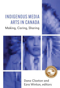 Title: Indigenous Media Arts in Canada: Making, Caring, Sharing, Author: Dana Claxton