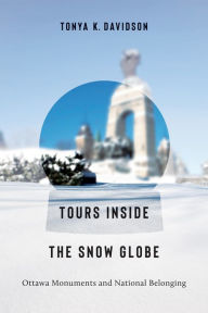 Title: Tours Inside the Snow Globe: Ottawa Monuments and National Belonging, Author: Tonya K. Davidson