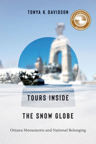 Title: Tours Inside the Snow Globe: Ottawa Monuments and National Belonging, Author: Tonya K. Davidson