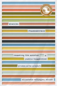 Title: Erasing Frankenstein: Remaking the Monster, A Public Humanities Prison Arts Project, Author: Elizabeth Effinger
