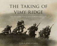 Title: The Taking of Vimy Ridge: First World War Photographs of William Ivor Castle, Author: Carla-Jean Stokes