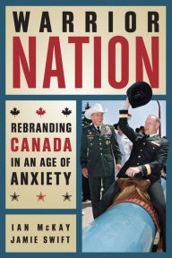 Title: Warrior Nation: Rebranding Canada in an Age of Anxiety, Author: Ian McKay