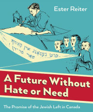 Title: A Future Without Hate or Need: The Promise of the Jewish Left in Canada, Author: Ester Reiter
