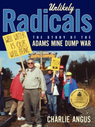 Title: UNLIKELY RADICALS: The Story of the Adams Mine Dump War, Author: Charlie Angus