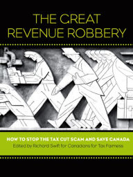 Title: The Great Revenue Robbery: How to Stop the Tax Cut Scam and Save Canada, Author: Richard Swift