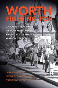 Title: Worth Fighting for : Canada's Tradition of War Resistance from 1812 to the War on Terror, Author: Lara Campbell