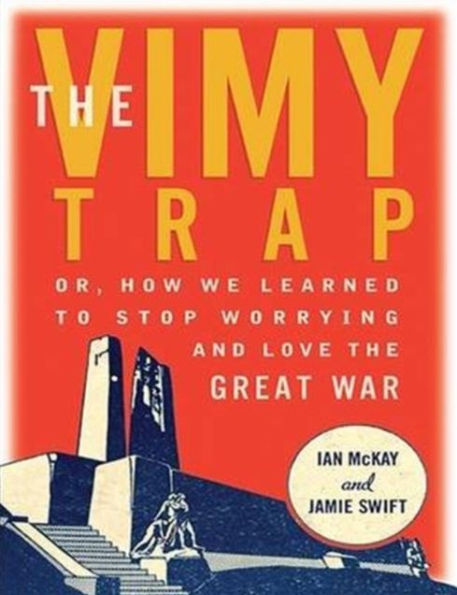 the Vimy Trap : Or, How We Learned to Stop Worrying and Love Great War