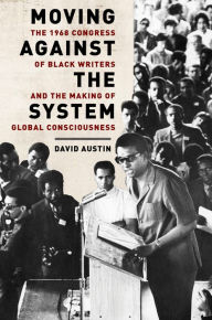 Title: Moving Against the System: The 1968 Congress of Black Writers and the Making of Global Consciousness, Author: David Austin