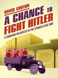 Title: A Chance to Fight Hitler: A Canadian Volunteer in the Spanish Civil War, Author: David Goutor