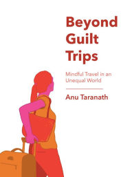 Title: Beyond Guilt Trips: Mindful Travel in an Unequal World, Author: Anu Taranath