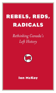 Title: Rebels, Reds, Radicals: Rethinking Canada's Left History, Author: Ian McKay