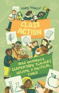 Title: Class Action: How Ontario's Elementary Teachers Became a Political Force, Author: Andy Hanson