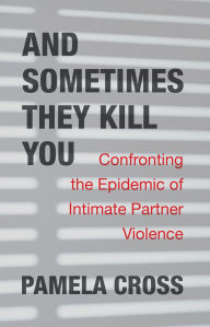 Title: And Sometimes They Kill You: Confronting the Epidemic of Intimate Partner Violence, Author: Pamela Cross