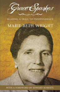 Title: Grace Sparkes: Blazing a Trail to Independence, Author: Marie-Beth Wright