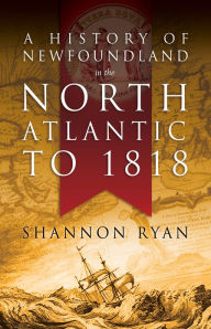 Title: A History of Newfoundland in the North Atlantic to 1818, Author: Shannon Ryan