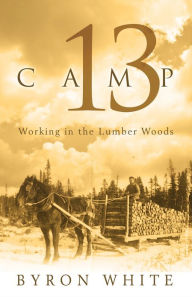 Title: Camp 13: Working in the Lumber Woods, Author: Byron White