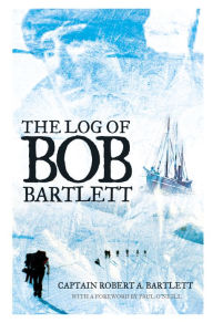 Title: The Log of Bob Bartlett: The True Story of Forty Years of Seafaring and Exploration, Author: Robert A. Bartlett
