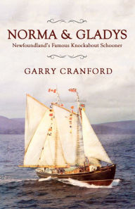 Title: Norma & Gladys: The Famous Newfoundland Knockabout Schooner, Author: Garry Cranford