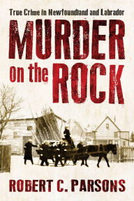 Title: Murder on the Rock: True Crime in Newfoundland and Labrador, Author: Robert C. Parsons