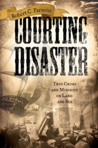 Title: Courting Disaster: True Crime and Mischief on Land and Sea, Author: Robert C. Parsons