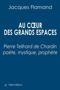 Title: Au cour des grands espaces: Pierre Teilhard de Chardin poète, mystique, prophète, Author: Jacques Flamand