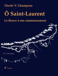 Title: Ô Saint-Laurent: Le fleuve à son commencement, Author: Nicole V. Champeau