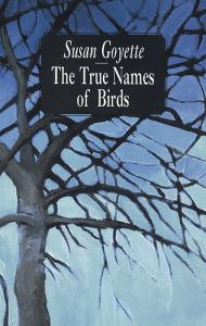 Title: The True Names of Birds, Author: Sue Goyette