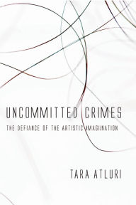 Title: Uncommitted Crimes: The Defiance of the Artistic Imagination, Author: Tara Atluri