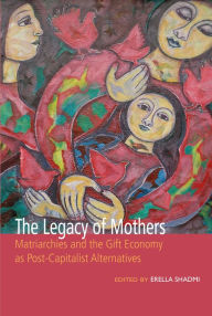 Title: The Legacy of Mothers: Matriarchies and the Gift Economy as Post Capitalist Alternatives, Author: Erella Shadmi