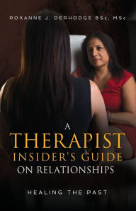 Title: A Therapist Insider's Guide on Relationships: Healing the Past, Author: Roxanne J. Derhodge