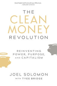 Title: The Clean Money Revolution: Reinventing Power, Purpose, and Capitalism, Author: Joel Solomon