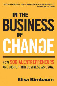 Title: In the Business of Change: How Social Entrepreneurs are Disrupting Business as Usual, Author: Elisa Birnbaum