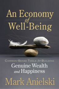 Title: An Economy of Well-Being: Common-sense tools for building genuine wealth and happiness, Author: Mark Anielski