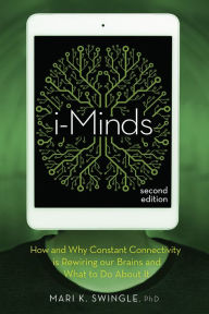 Title: i-Minds - 2nd edition: How and Why Constant Connectivity is Rewiring Our Brains and What to Do About it, Author: Mari K. Swingle