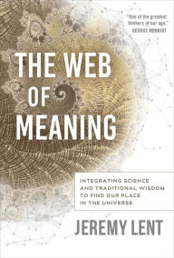 Title: The Web of Meaning: Integrating Science and Traditional Wisdom to Find Our Place in the Universe, Author: Jeremy Lent