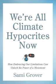 Title: We're All Climate Hypocrites Now: How Embracing Our Limitations Can Unlock the Power of a Movement, Author: Sami Grover