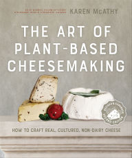 Title: The Art of Plant-Based Cheesemaking: How to Craft Real, Cultured, Non-Dairy Cheese, Author: Karen McAthy