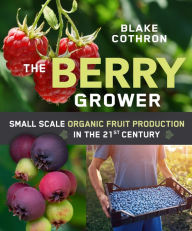 Title: The Berry Grower: Small Scale Organic Fruit Production in the 21st Century, Author: Blake Cothron