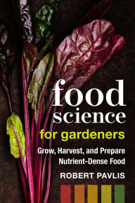 Title: Food Science for Gardeners: Grow, Harvest, and Prepare Nutrient Dense Foods, Author: Robert Pavlis