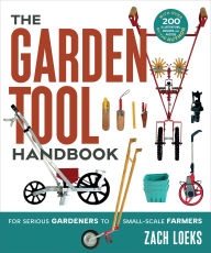 Title: The Garden Tool Handbook: For Serious Gardeners to Small-Scale Farmers, Author: Zach Loeks