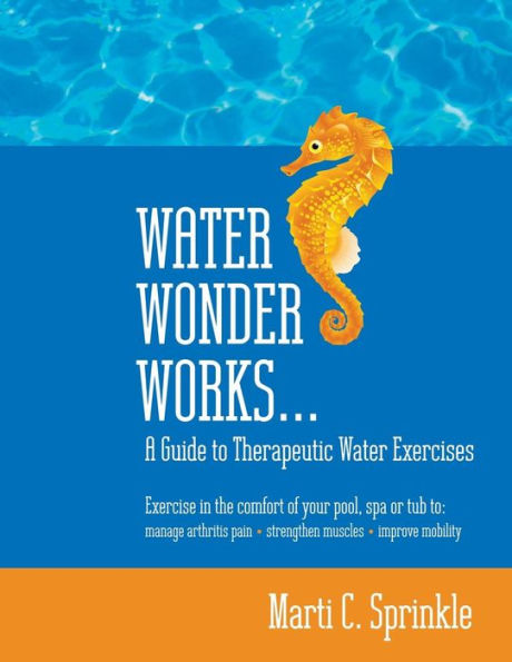 Water Wonder Works: A Guide to Therapeutic Exercises Manage Arthritis Pain, Strengthen Muscles and Improve Mobility