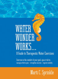 Title: Water Wonder Works: A Guide to Therapeutic Water Exercises to Manage Arthritis Pain, Strengthen Muscles and Improve Mobility, Author: Marti C. Sprinkle