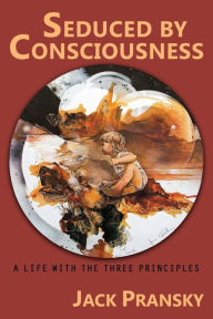 Title: Seduced by Consciousness: A Life with The Three Principles, Author: Jack Pransky Ph.D.
