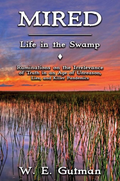 Mired: Life in the Swamp - Ruminations on the Irrelevance of Truth in an Age of Unreason, Lies, and Killer Pandemics