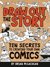 Title: Draw Out the Story: Ten Secrets to Creating Your Own Comics, Author: Brian McLachlan