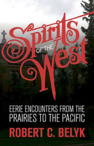 Title: Spirits of the West: Eerie Encounters from the Prairies to the Pacific, Author: Robert C. Belyk