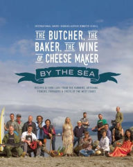 Title: The Butcher, the Baker, the Wine and Cheese Maker by the Sea: Recipes and Fork-lore from the Farmers, Artisans, Fishers, Foragers and Chefs of the West Coast, Author: Jennifer Schell