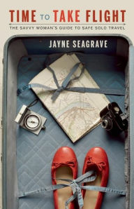 Title: Time to Take Flight: The Savvy Woman's Guide to Safe Solo Travel, Author: Jayne Seagrave
