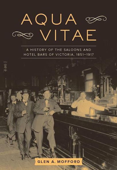 Aqua Vitae: A History of the Saloons and Hotel Bars Victoria, 1851-1917