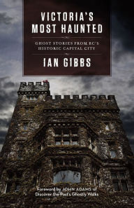 Title: Victoria's Most Haunted: Ghost Stories from BC's Historic Capital City, Author: Ian Gibbs